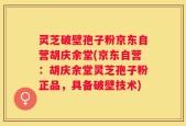 灵芝破壁孢子粉京东自营胡庆余堂(京东自营：胡庆余堂灵芝孢子粉正品，具备破壁技术)