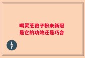 喝灵芝孢子粉未新冠 是它的功效还是巧合