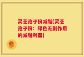 灵芝孢子粉减脂(灵芝孢子粉：绿色无副作用的减脂利器)