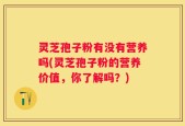 灵芝孢子粉有没有营养吗(灵芝孢子粉的营养价值，你了解吗？)