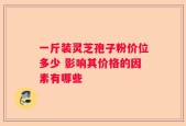 一斤装灵芝孢子粉价位多少 影响其价格的因素有哪些