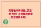 灵芝孢子粉镇静_灵芝孢子粉：天然镇静力量，助您轻松入眠)