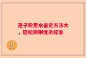 孢子粉用水鉴定方法大，轻松辨别优劣标准