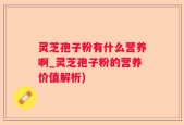 灵芝孢子粉有什么营养啊_灵芝孢子粉的营养价值解析)