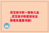 灵芝孢子粉一提有几盒_灵芝孢子粉套装包含数量及重量详解)
