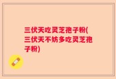 三伏天吃灵芝孢子粉(三伏天不妨多吃灵芝孢子粉)