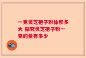 一克灵芝孢子粉体积多大 探究灵芝孢子粉一克的量有多少