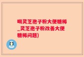 喝灵芝孢子粉大便糖稀_灵芝孢子粉改善大便糖稀问题)