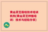 黄山灵芝栽培技术培训机构(黄山灵芝种植培训：技术与经验分享)