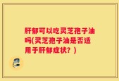 肝郁可以吃灵芝孢子油吗(灵芝孢子油是否适用于肝郁症状？)