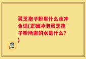 灵芝孢子粉用什么水冲合适(正确冲泡灵芝孢子粉所需的水是什么？)