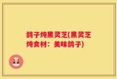 鸽子炖黑灵芝(黑灵芝炖食材：美味鸽子)