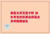 康富元灵芝孢子粉 滋补养生的优质选择蕴含多种健康益处