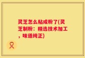 灵芝怎么粘成粉了(灵芝制粉：精选技术加工，味道纯正)