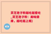 灵芝孢子粉越吃越爱吃_灵芝孢子粉：美味健康，越吃越上瘾)