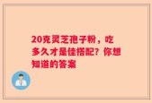 20克灵芝孢子粉，吃多久才是佳搭配？你想知道的答案