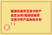 碧源优健灵芝孢子粉产品怎么样(碧源优健灵芝孢子粉产品体验分享！)