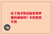 吃了孢子粉还能享受苹果的美味吗？令你意想不到