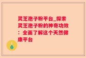 灵芝孢子粉平台_探索灵芝孢子粉的神奇功效：全面了解这个天然健康平台