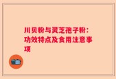 川贝粉与灵芝孢子粉：功效特点及食用注意事项