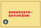 蛋白粉和灵芝孢子粉一起吃可以吗(蛋白粉)