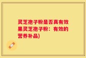 灵芝孢子粉是否真有效果灵芝孢子粉：有效的营养补品)