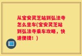 从宝安灵芝站到弘法寺怎么坐车(宝安灵芝站到弘法寺乘车攻略，快速便捷！)