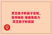 灵芝孢子粉袋子包装_高效吸收 增强免疫力 灵芝孢子粉袋装