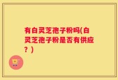 有白灵芝孢子粉吗(白灵芝孢子粉是否有供应？)