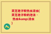 灵芝孢子粉热水凉水(灵芝孢子粉的泡法 - 热水&凉水)
