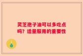 灵芝孢子油可以多吃点吗？适量服用的重要性