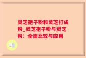 灵芝孢子粉和灵芝打成粉_灵芝孢子粉与灵芝粉：全面比较与应用