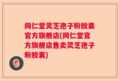 同仁堂灵芝孢子粉胶囊官方旗舰店(同仁堂官方旗舰店售卖灵芝孢子粉胶囊)