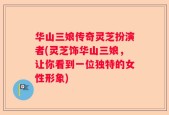 华山三娘传奇灵芝扮演者(灵芝饰华山三娘，让你看到一位独特的女性形象)