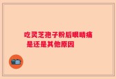 吃灵芝孢子粉后眼睛痛 是还是其他原因