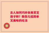 古人如何巧妙食用灵芝孢子粉？教你几招简单又美味的吃法
