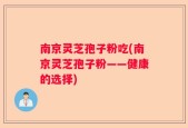 南京灵芝孢子粉吃(南京灵芝孢子粉——健康的选择)
