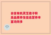会吉有机灵芝孢子粉 高品质养生佳选营养丰富功效多