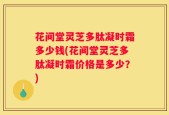 花间堂灵芝多肽凝时霜多少钱(花间堂灵芝多肽凝时霜价格是多少？)