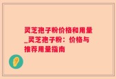 灵芝孢子粉价格和用量_灵芝孢子粉：价格与推荐用量指南