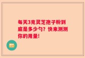 每天3克灵芝孢子粉到底是多少勺？快来测测你的用量!