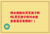 得水痘能吃灵芝孢子粉吗(灵芝孢子粉对水痘患者是否有帮助？)