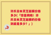 许氏日本灵芝面膜价格多少(「惊喜揭晓！许氏日本灵芝面膜的价格到底是多少？」)