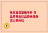 凤家香灵芝孢子粉 高品质养生珍品带来健康活力新体验