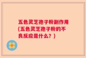 五色灵芝孢子粉副作用(五色灵芝孢子粉的不良反应是什么？)
