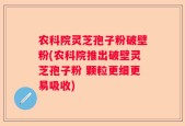 农科院灵芝孢子粉破壁粉(农科院推出破壁灵芝孢子粉 颗粒更细更易吸收)