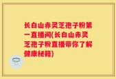 长白山赤灵芝孢子粉第一直播间(长白山赤灵芝孢子粉直播带你了解健康秘籍)