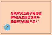 总统牌灵芝孢子粉是贴牌吗(总统牌灵芝孢子粉是否为贴牌产品？)