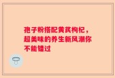孢子粉搭配黄芪枸杞，超美味的养生新风潮你不能错过