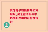 灵芝孢子粉能用牛奶冲服吗_灵芝孢子粉与牛奶搭配冲服的可行性探讨